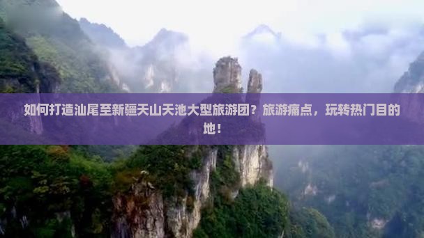 如何打造汕尾至新疆天山天池大型旅游团？旅游痛点，玩转热门目的地！