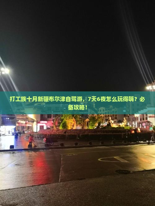打工族十月新疆布尔津自驾游，7天6夜怎么玩得嗨？必备攻略！