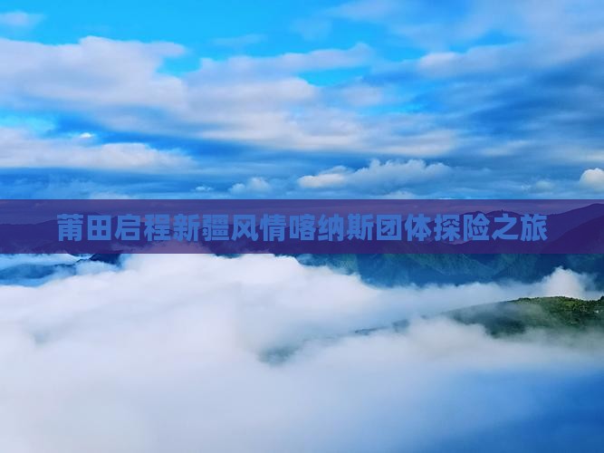 莆田启程新疆风情喀纳斯团体探险之旅