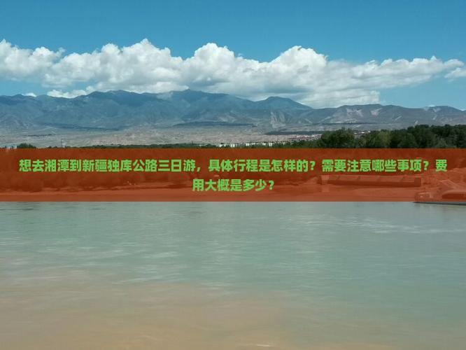 想去湘潭到新疆独库公路三日游，具体行程是怎样的？需要注意哪些事项？费用大概是多少？