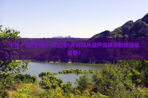 作为一名上班族，怎么用5天时间从葫芦岛畅游到新疆吐鲁番？