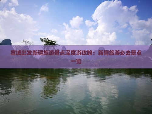 宣城出发新疆旅游景点深度游攻略：新疆旅游必去景点一览