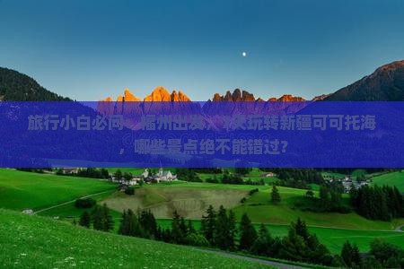 旅行小白必问：福州出发，7天玩转新疆可可托海，哪些景点绝不能错过？