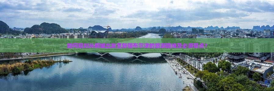 如何规划从桐城出发至新疆布尔津的旅游路线及必游景点？
