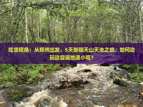 吃货视角：从郑州出发，5天新疆天山天池之旅，如何边玩边尝遍地道小吃？