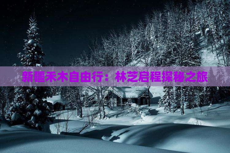 新疆禾木自由行：林芝启程探秘之旅