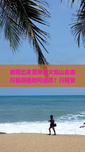 衡阳出发至新疆火焰山自由行旅游团如何选择？行程安排与预订攻略解析