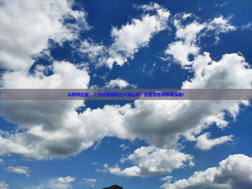 从朔州出发，三天时间能抵达火焰山吗？这趟冒险等你来探秘！