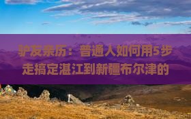 驴友亲历：普通人如何用5步走搞定湛江到新疆布尔津的自由行？