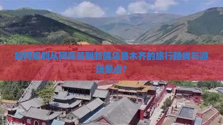 如何规划从阿克苏到新疆乌鲁木齐的旅行路线与游玩景点？