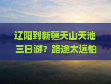 辽阳到新疆天山天池三日游？路途太远怕累？来一场高铁+自驾的说走就走的旅行