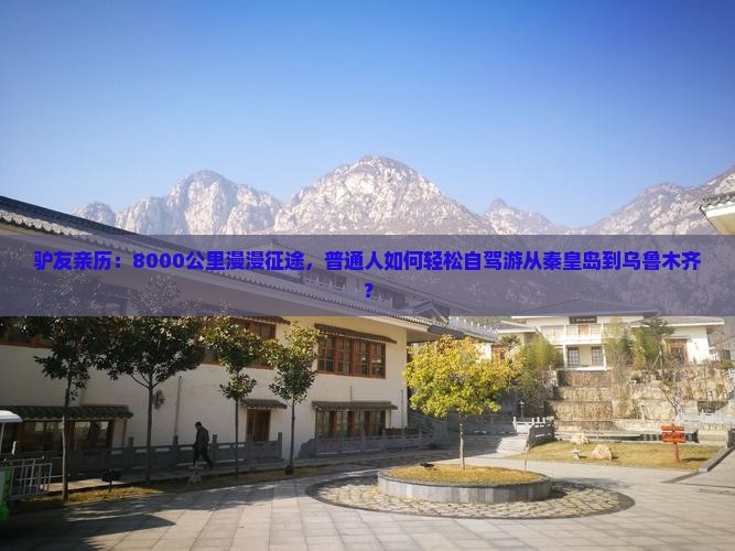 驴友亲历：8000公里漫漫征途，普通人如何轻松自驾游从秦皇岛到乌鲁木齐？