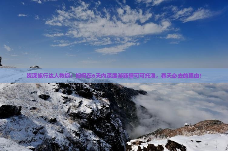 资深旅行达人教你：如何在6天内深度游新疆可可托海，春天必去的理由！