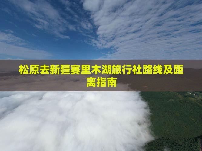 松原去新疆赛里木湖旅行社路线及距离指南