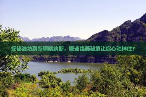 探秘潍坊到新疆喀纳斯，哪些绝美秘境让你心驰神往？