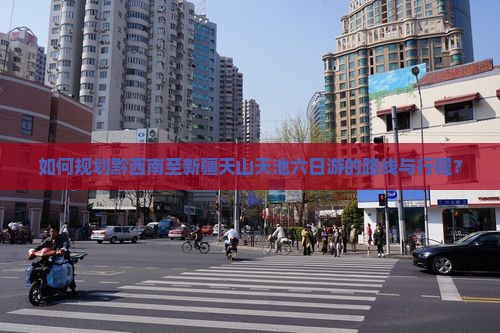 如何规划黔西南至新疆天山天池六日游的路线与行程？