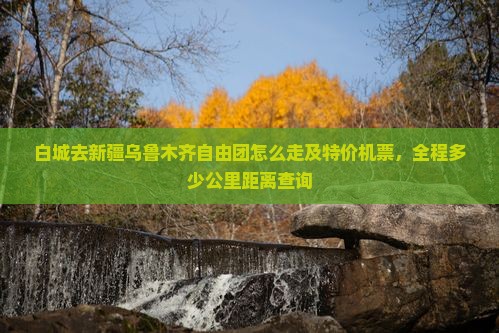 白城去新疆乌鲁木齐自由团怎么走及特价机票，全程多少公里距离查询