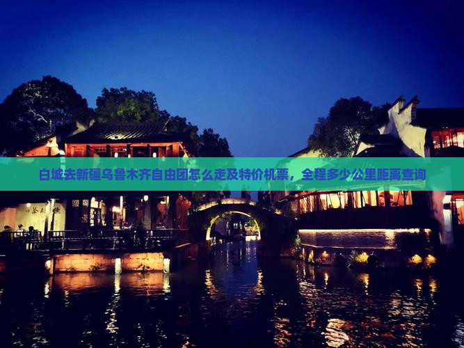 白城去新疆乌鲁木齐自由团怎么走及特价机票，全程多少公里距离查询