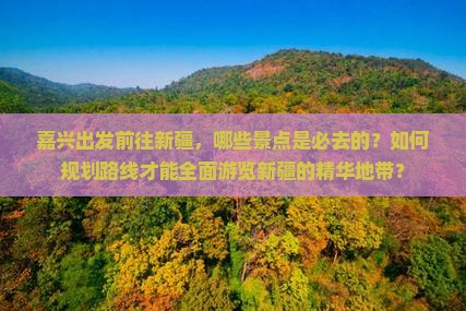 嘉兴出发前往新疆，哪些景点是必去的？如何规划路线才能全面游览新疆的精华地带？