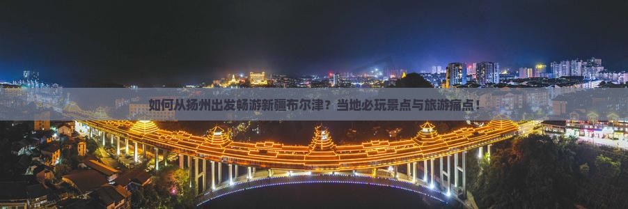如何从扬州出发畅游新疆布尔津？当地必玩景点与旅游痛点！