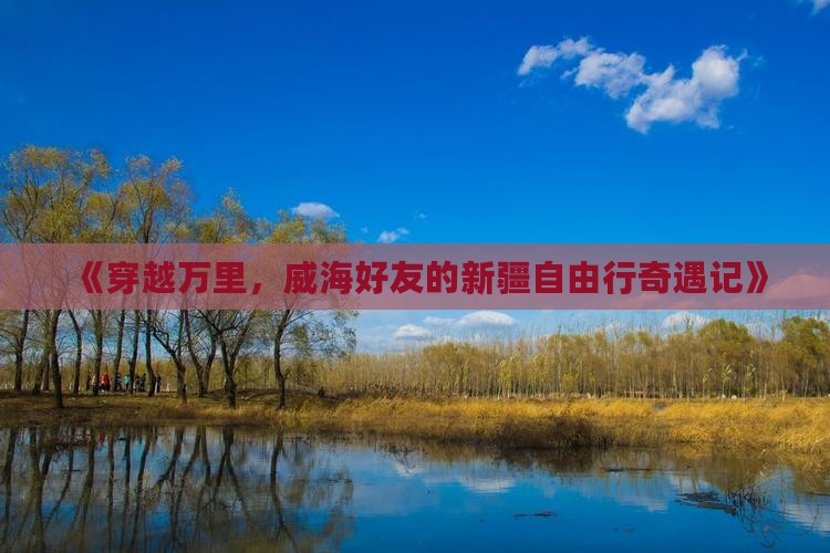 《穿越万里，威海好友的新疆自由行奇遇记》