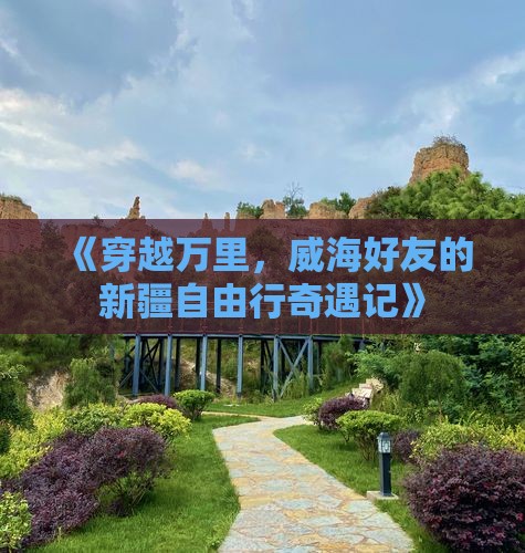 《穿越万里，威海好友的新疆自由行奇遇记》