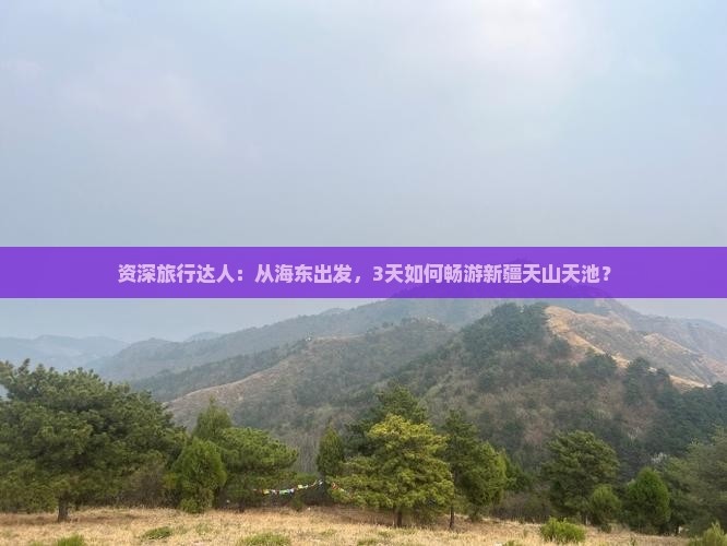 资深旅行达人：从海东出发，3天如何畅游新疆天山天池？