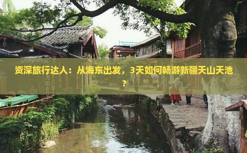 资深旅行达人：从海东出发，3天如何畅游新疆天山天池？