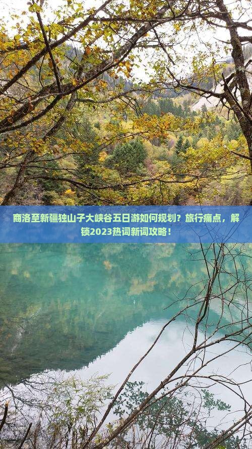 商洛至新疆独山子大峡谷五日游如何规划？旅行痛点，解锁2023热词新词攻略！