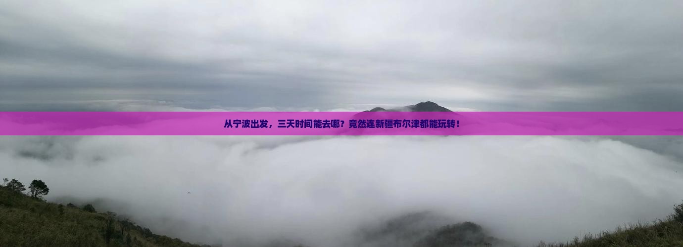 从宁波出发，三天时间能去哪？竟然连新疆布尔津都能玩转！