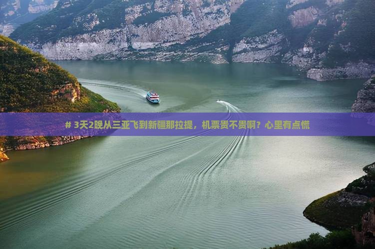 # 3天2晚从三亚飞到新疆那拉提，机票贵不贵啊？心里有点慌