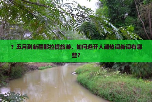 ？五月到新疆那拉提旅游，如何避开人潮热词新词有哪些？