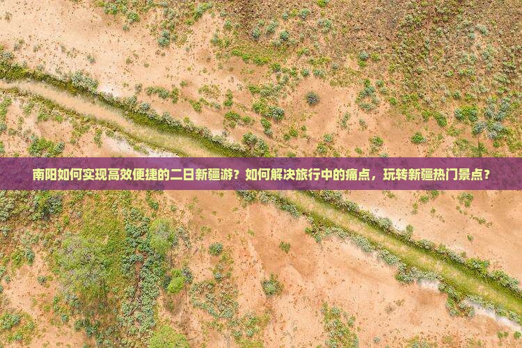 南阳如何实现高效便捷的二日新疆游？如何解决旅行中的痛点，玩转新疆热门景点？