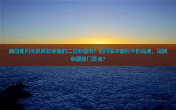 南阳如何实现高效便捷的二日新疆游？如何解决旅行中的痛点，玩转新疆热门景点？