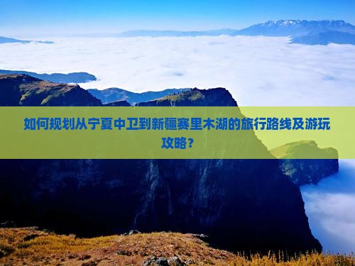 如何规划从宁夏中卫到新疆赛里木湖的旅行路线及游玩攻略？