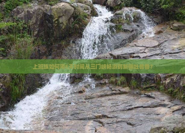 上班族如何用5天时间从三门峡畅游到新疆吐鲁番？