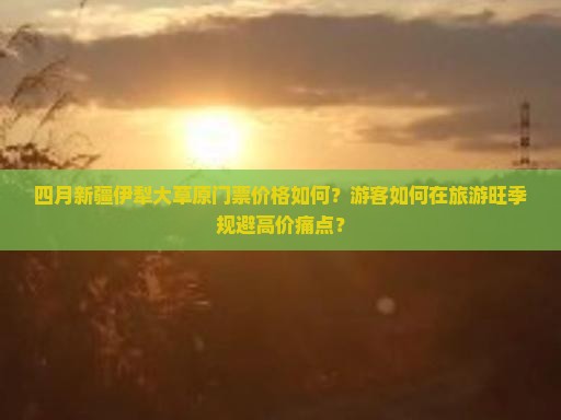四月新疆伊犁大草原门票价格如何？游客如何在旅游旺季规避高价痛点？
