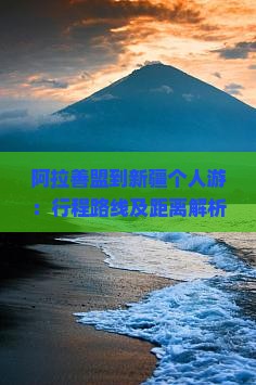 阿拉善盟到新疆个人游：行程路线及距离解析（约1500公里）