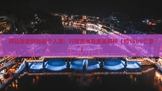 阿拉善盟到新疆个人游：行程路线及距离解析（约1500公里）