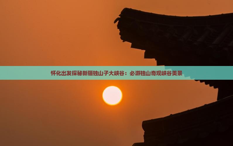 怀化出发探秘新疆独山子大峡谷：必游独山奇观峡谷美景
