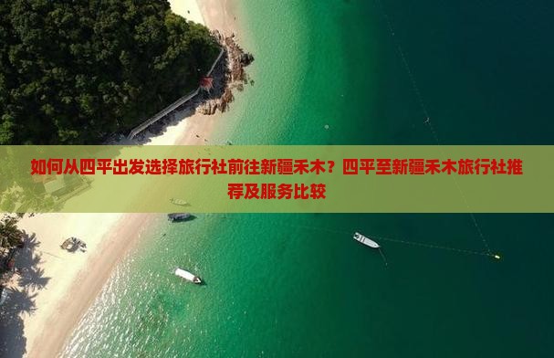 如何从四平出发选择旅行社前往新疆禾木？四平至新疆禾木旅行社推荐及服务比较