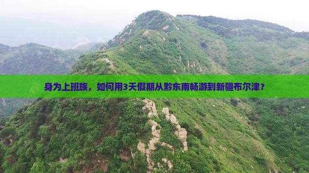 身为上班族，如何用3天假期从黔东南畅游到新疆布尔津？