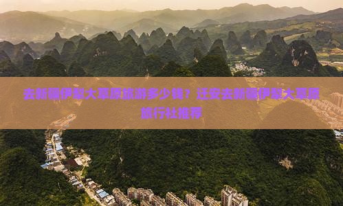 去新疆伊犁大草原旅游多少钱？迁安去新疆伊犁大草原旅行社推荐