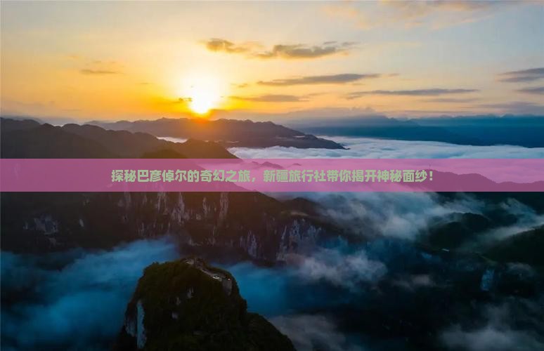 探秘巴彦倬尔的奇幻之旅，新疆旅行社带你揭开神秘面纱！
