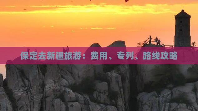 保定去新疆旅游：费用、专列、路线攻略