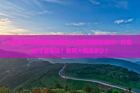 巴彦淖尔到新疆吐鲁番的大型旅游团靠谱吗？有哪些注意事项？费用大概是多少？