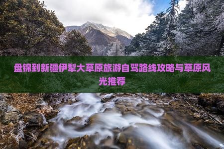 盘锦到新疆伊犁大草原旅游自驾路线攻略与草原风光推荐