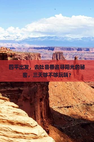 四平出发，去吐鲁番追寻阳光的秘密，三天够不够玩嗨？