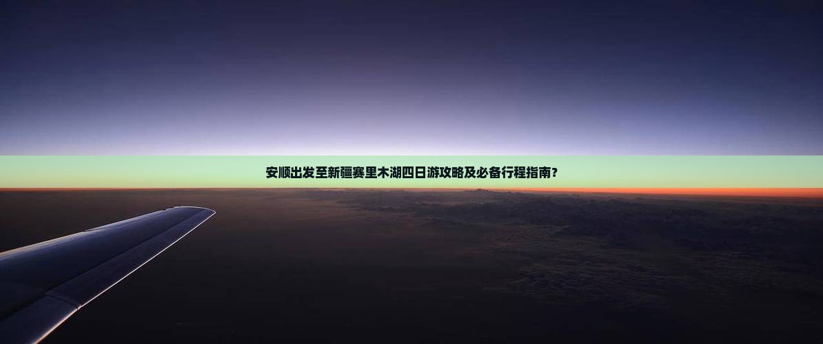 安顺出发至新疆赛里木湖四日游攻略及必备行程指南？