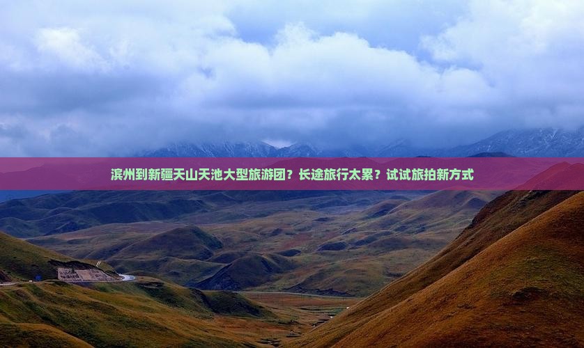 滨州到新疆天山天池大型旅游团？长途旅行太累？试试旅拍新方式